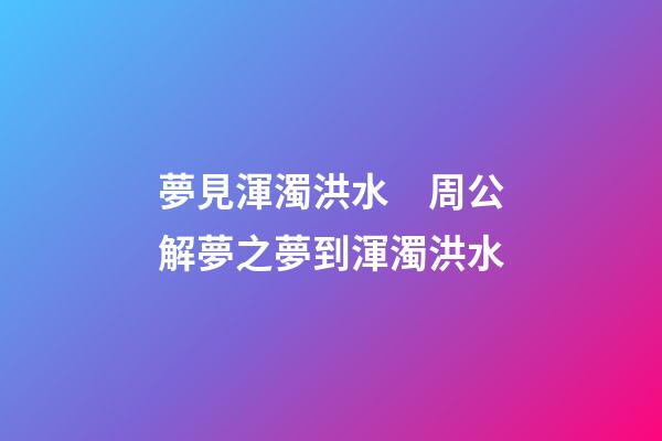 夢見渾濁洪水　周公解夢之夢到渾濁洪水